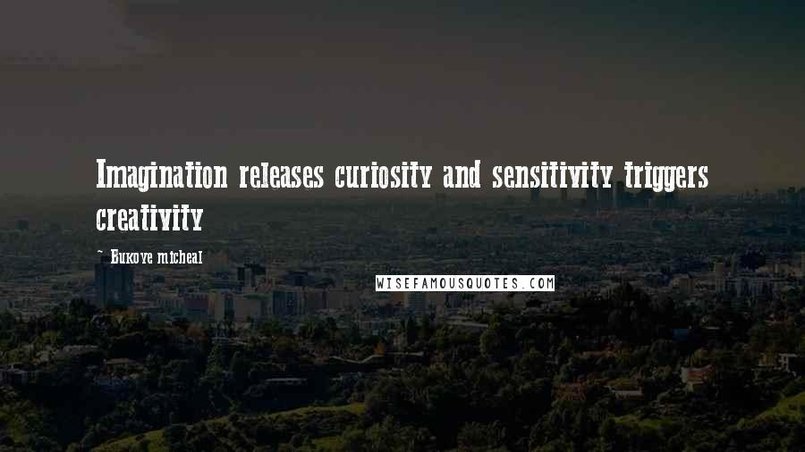 Bukoye Micheal Quotes: Imagination releases curiosity and sensitivity triggers creativity