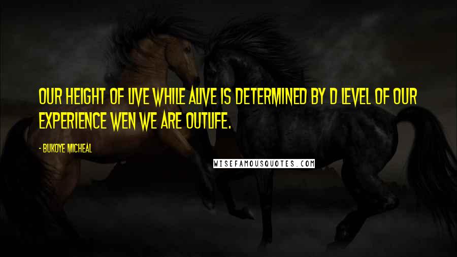 Bukoye Micheal Quotes: Our height of live while alive is determined by d level of our experience wen we are outlife.