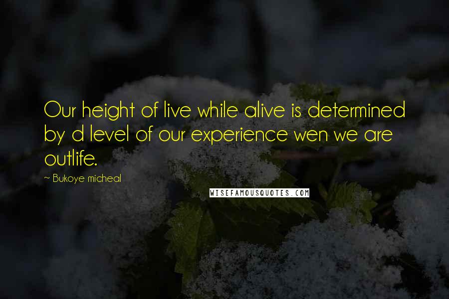 Bukoye Micheal Quotes: Our height of live while alive is determined by d level of our experience wen we are outlife.