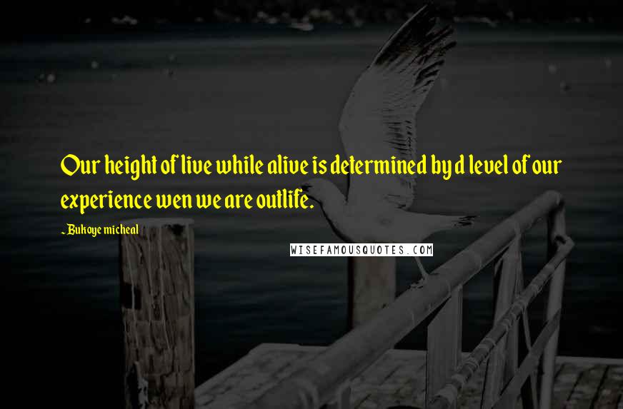 Bukoye Micheal Quotes: Our height of live while alive is determined by d level of our experience wen we are outlife.