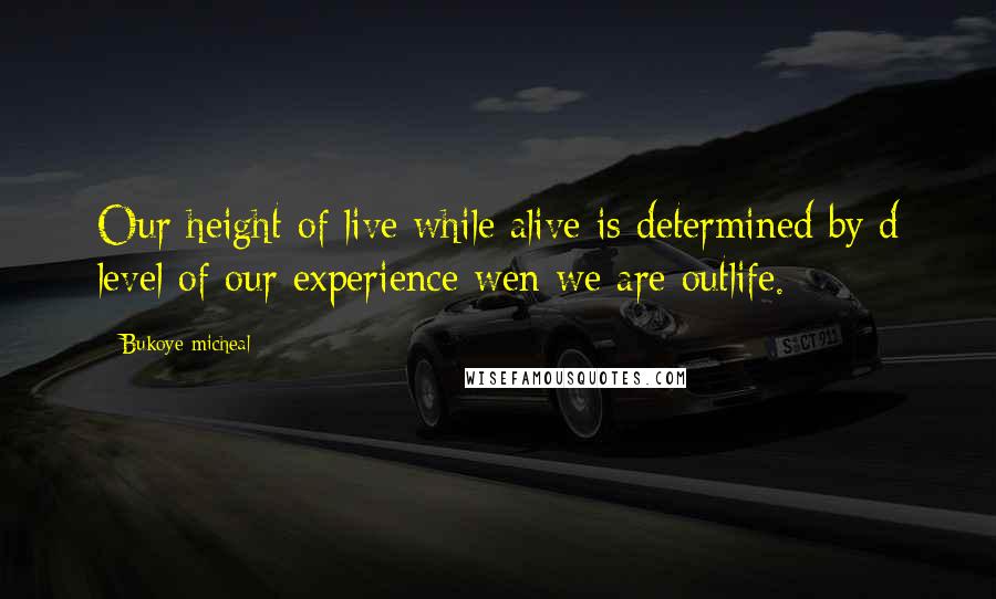Bukoye Micheal Quotes: Our height of live while alive is determined by d level of our experience wen we are outlife.