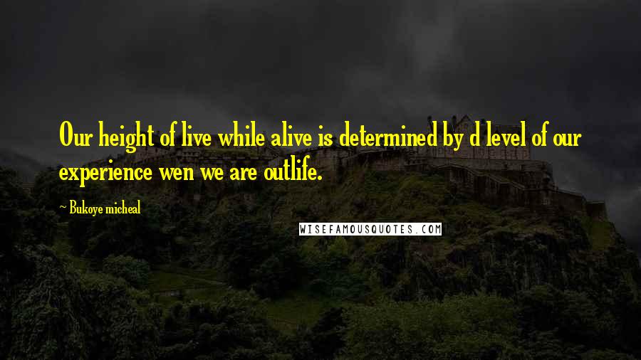 Bukoye Micheal Quotes: Our height of live while alive is determined by d level of our experience wen we are outlife.