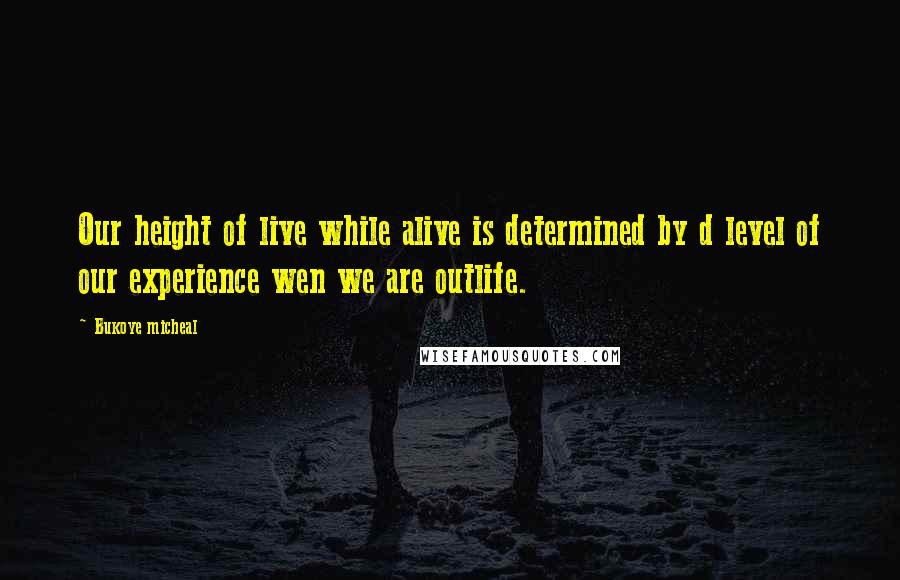 Bukoye Micheal Quotes: Our height of live while alive is determined by d level of our experience wen we are outlife.