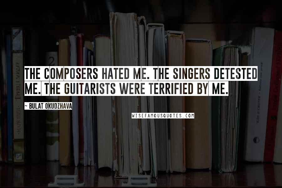 Bulat Okudzhava Quotes: The composers hated me. The singers detested me. The guitarists were terrified by me.