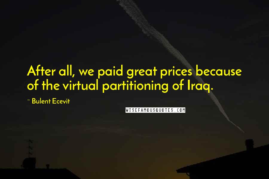 Bulent Ecevit Quotes: After all, we paid great prices because of the virtual partitioning of Iraq.