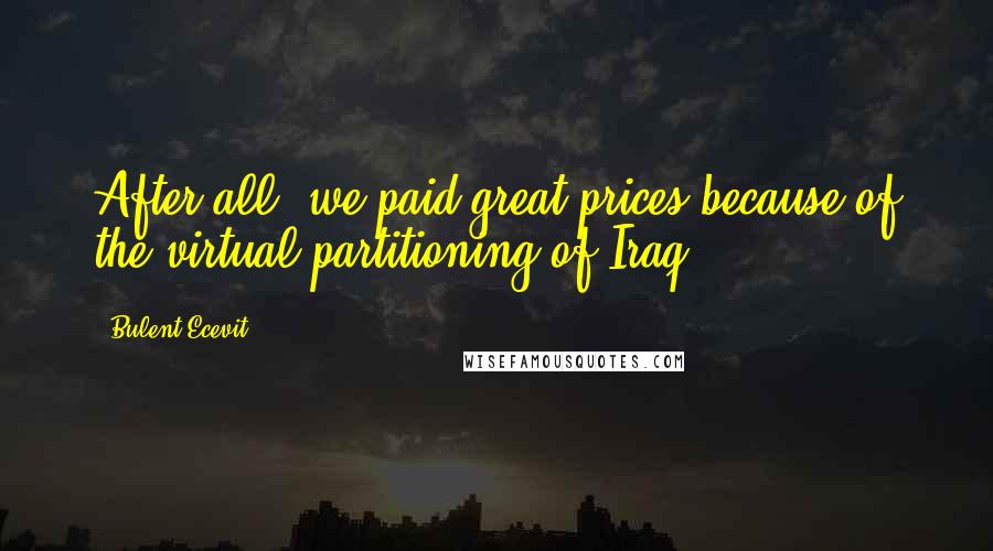 Bulent Ecevit Quotes: After all, we paid great prices because of the virtual partitioning of Iraq.