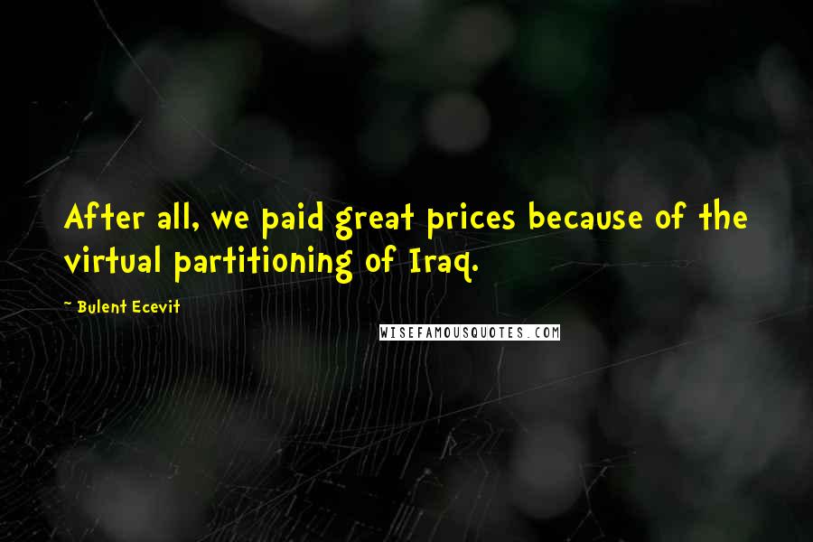 Bulent Ecevit Quotes: After all, we paid great prices because of the virtual partitioning of Iraq.