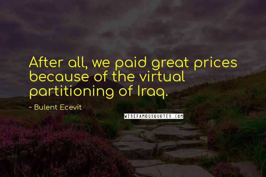 Bulent Ecevit Quotes: After all, we paid great prices because of the virtual partitioning of Iraq.