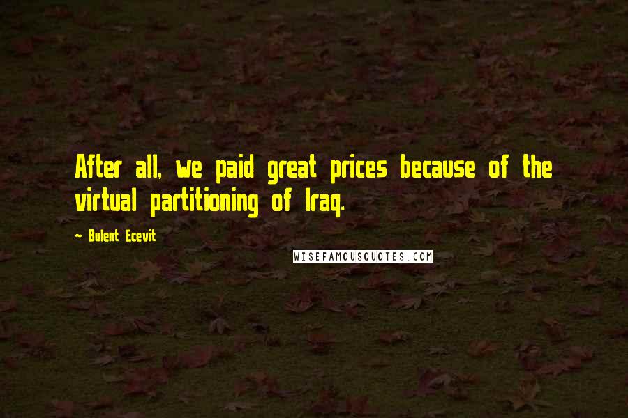 Bulent Ecevit Quotes: After all, we paid great prices because of the virtual partitioning of Iraq.