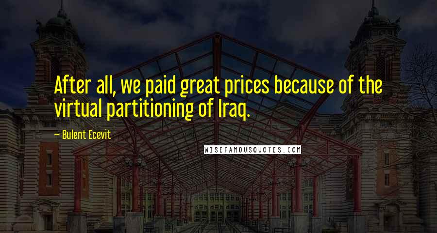 Bulent Ecevit Quotes: After all, we paid great prices because of the virtual partitioning of Iraq.