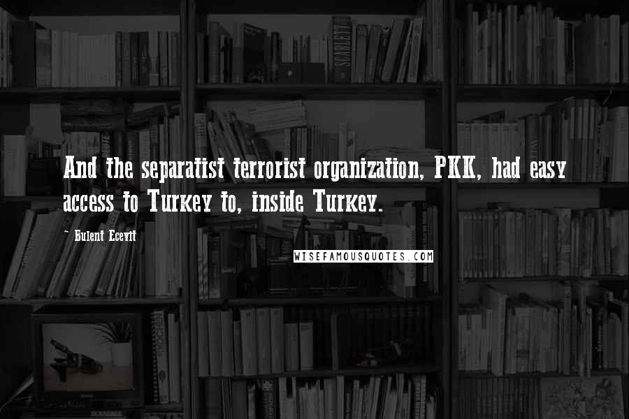 Bulent Ecevit Quotes: And the separatist terrorist organization, PKK, had easy access to Turkey to, inside Turkey.