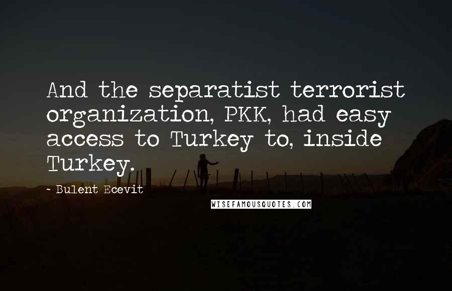 Bulent Ecevit Quotes: And the separatist terrorist organization, PKK, had easy access to Turkey to, inside Turkey.