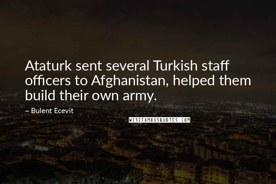 Bulent Ecevit Quotes: Ataturk sent several Turkish staff officers to Afghanistan, helped them build their own army.