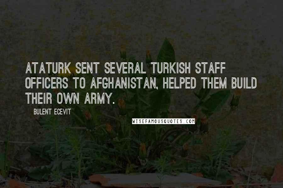 Bulent Ecevit Quotes: Ataturk sent several Turkish staff officers to Afghanistan, helped them build their own army.