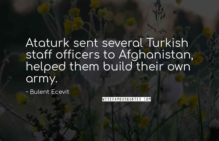 Bulent Ecevit Quotes: Ataturk sent several Turkish staff officers to Afghanistan, helped them build their own army.