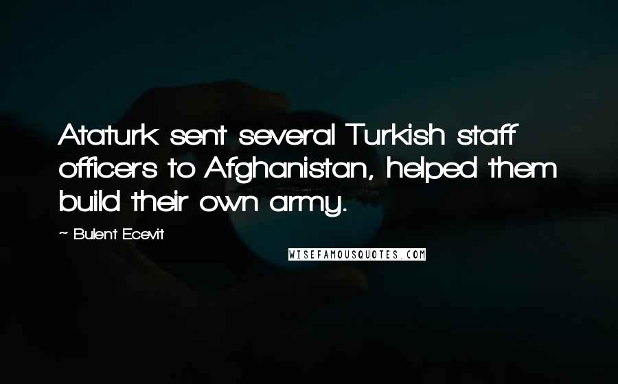 Bulent Ecevit Quotes: Ataturk sent several Turkish staff officers to Afghanistan, helped them build their own army.