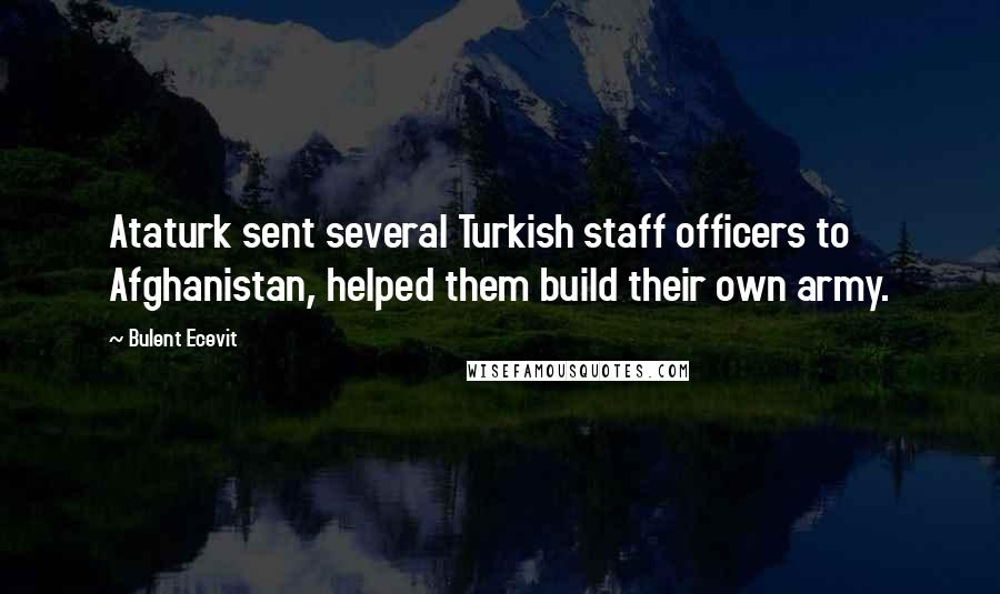 Bulent Ecevit Quotes: Ataturk sent several Turkish staff officers to Afghanistan, helped them build their own army.