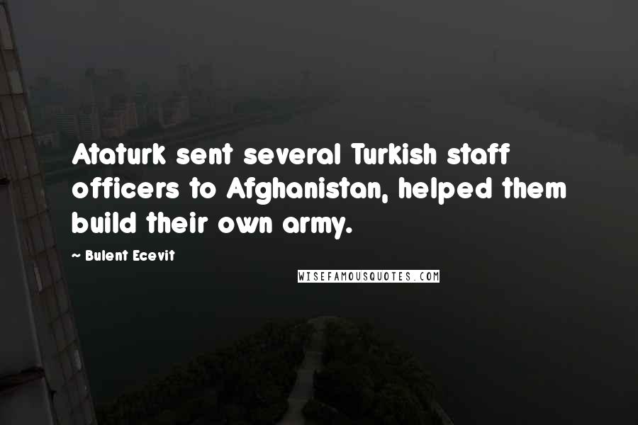 Bulent Ecevit Quotes: Ataturk sent several Turkish staff officers to Afghanistan, helped them build their own army.