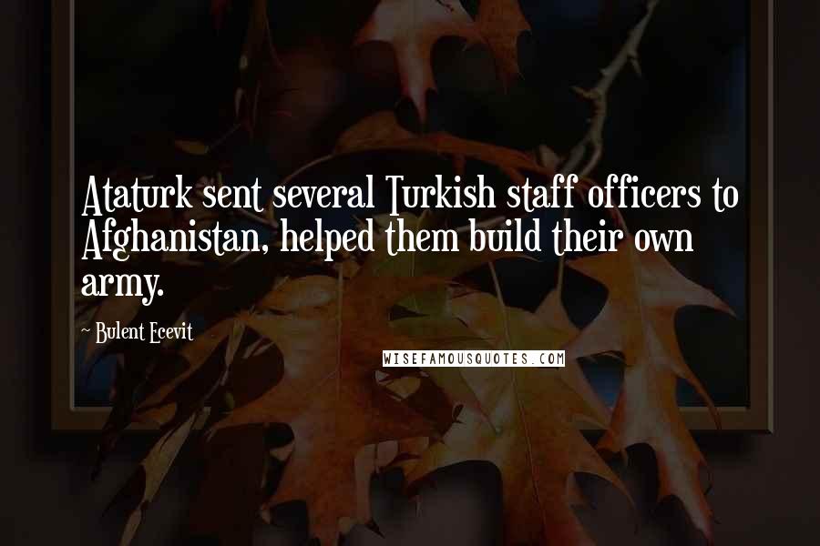 Bulent Ecevit Quotes: Ataturk sent several Turkish staff officers to Afghanistan, helped them build their own army.