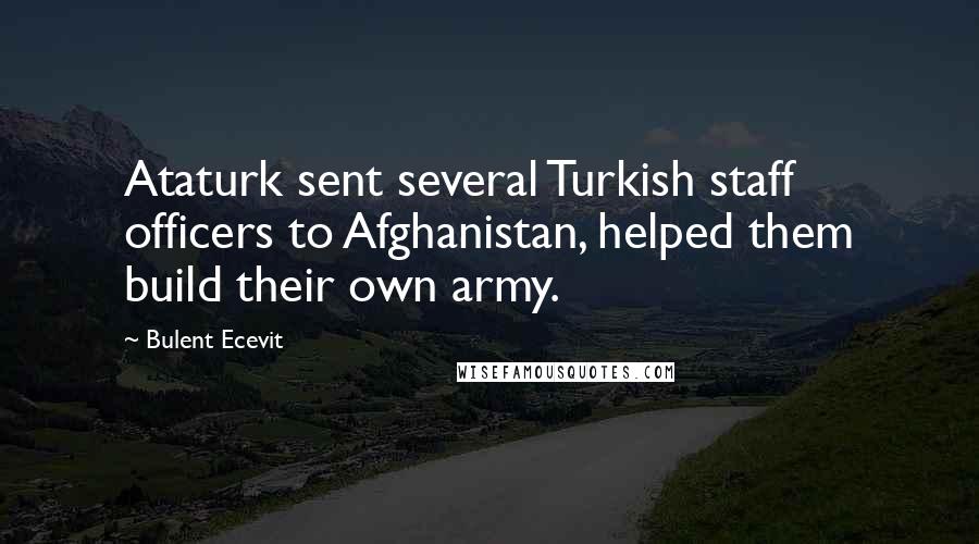 Bulent Ecevit Quotes: Ataturk sent several Turkish staff officers to Afghanistan, helped them build their own army.
