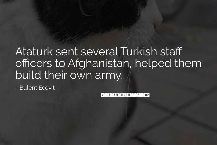 Bulent Ecevit Quotes: Ataturk sent several Turkish staff officers to Afghanistan, helped them build their own army.