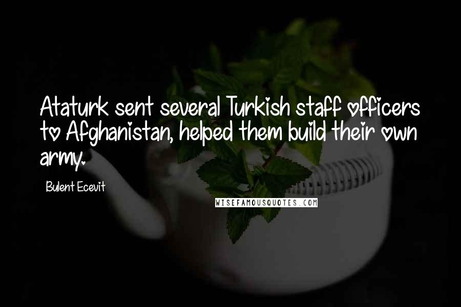 Bulent Ecevit Quotes: Ataturk sent several Turkish staff officers to Afghanistan, helped them build their own army.