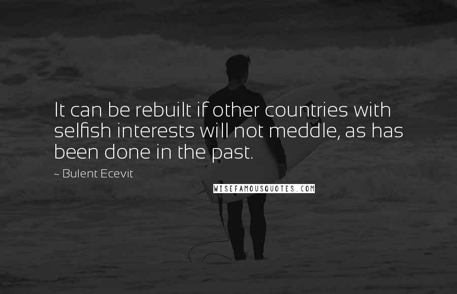 Bulent Ecevit Quotes: It can be rebuilt if other countries with selfish interests will not meddle, as has been done in the past.