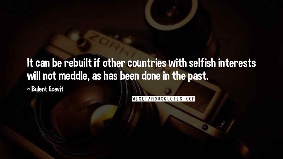 Bulent Ecevit Quotes: It can be rebuilt if other countries with selfish interests will not meddle, as has been done in the past.