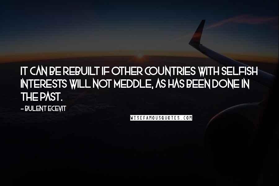 Bulent Ecevit Quotes: It can be rebuilt if other countries with selfish interests will not meddle, as has been done in the past.