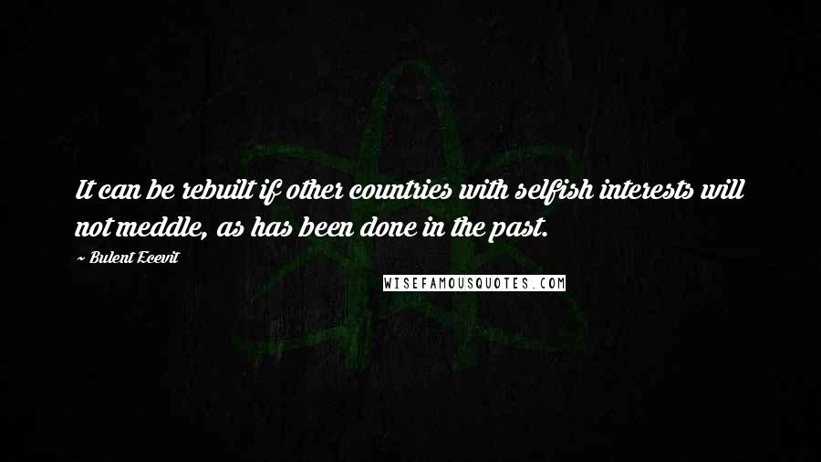 Bulent Ecevit Quotes: It can be rebuilt if other countries with selfish interests will not meddle, as has been done in the past.