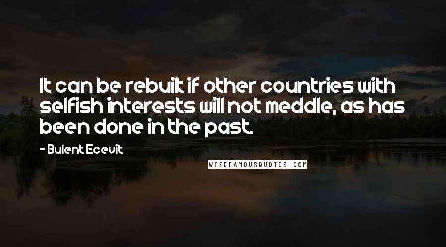 Bulent Ecevit Quotes: It can be rebuilt if other countries with selfish interests will not meddle, as has been done in the past.