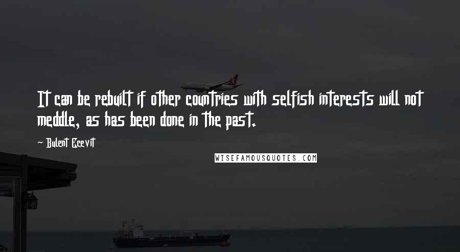 Bulent Ecevit Quotes: It can be rebuilt if other countries with selfish interests will not meddle, as has been done in the past.