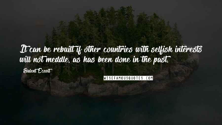 Bulent Ecevit Quotes: It can be rebuilt if other countries with selfish interests will not meddle, as has been done in the past.