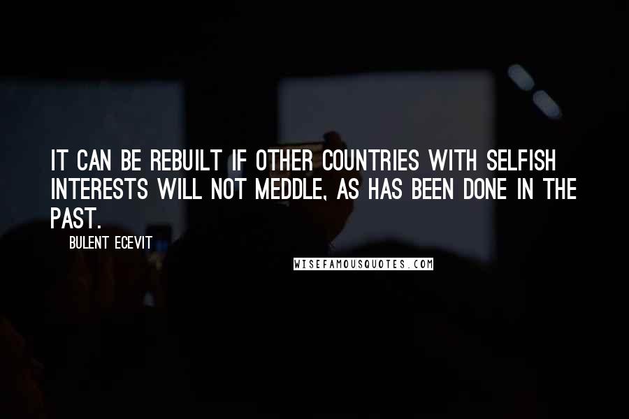 Bulent Ecevit Quotes: It can be rebuilt if other countries with selfish interests will not meddle, as has been done in the past.
