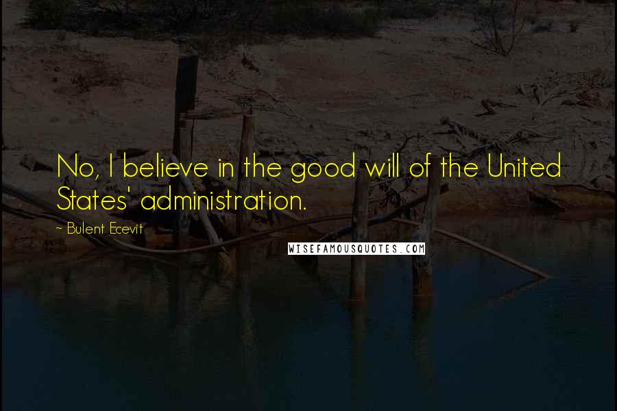 Bulent Ecevit Quotes: No, I believe in the good will of the United States' administration.
