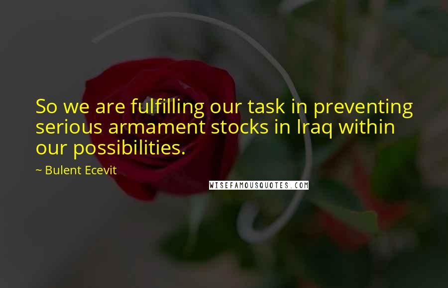 Bulent Ecevit Quotes: So we are fulfilling our task in preventing serious armament stocks in Iraq within our possibilities.