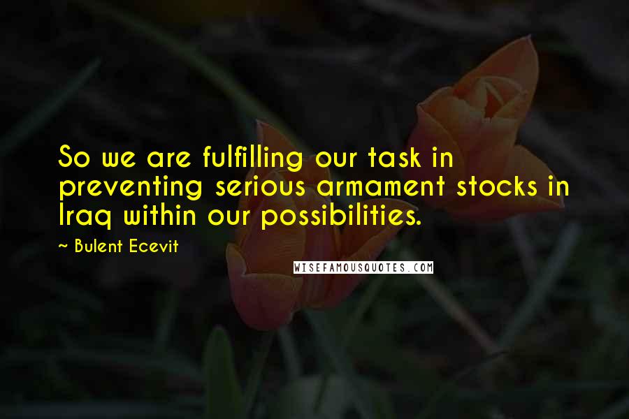 Bulent Ecevit Quotes: So we are fulfilling our task in preventing serious armament stocks in Iraq within our possibilities.