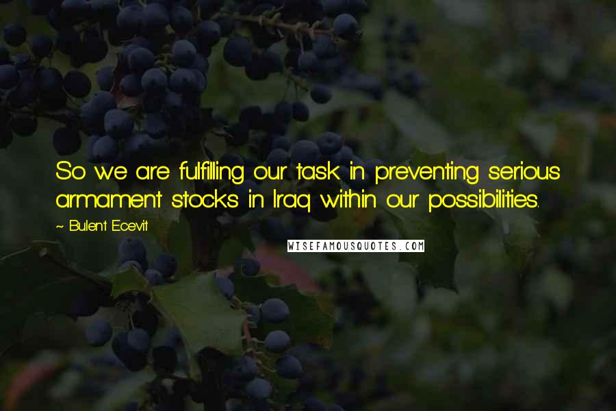 Bulent Ecevit Quotes: So we are fulfilling our task in preventing serious armament stocks in Iraq within our possibilities.