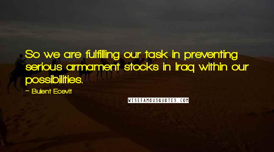 Bulent Ecevit Quotes: So we are fulfilling our task in preventing serious armament stocks in Iraq within our possibilities.