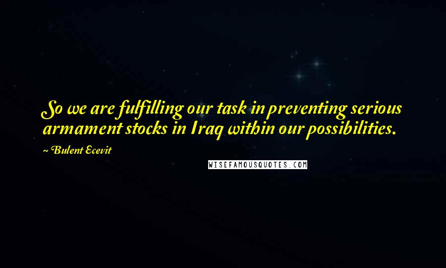 Bulent Ecevit Quotes: So we are fulfilling our task in preventing serious armament stocks in Iraq within our possibilities.