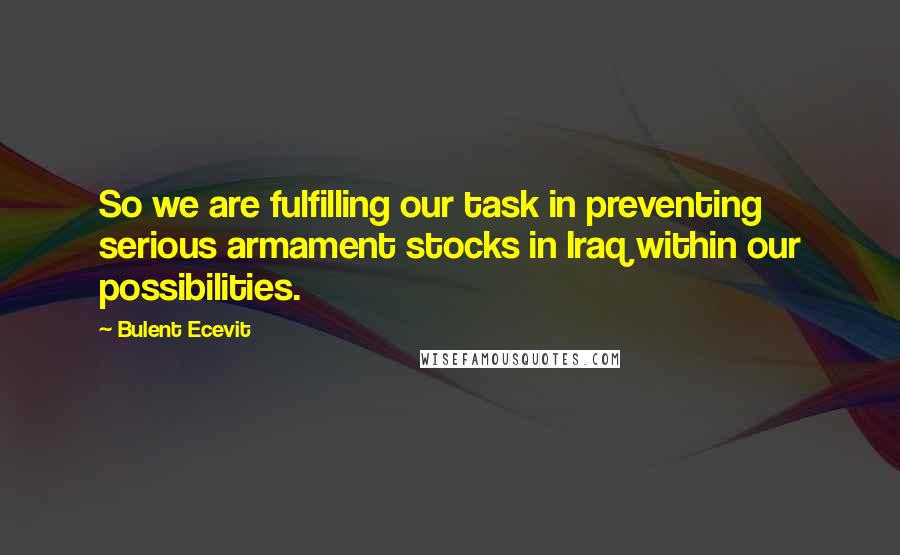 Bulent Ecevit Quotes: So we are fulfilling our task in preventing serious armament stocks in Iraq within our possibilities.