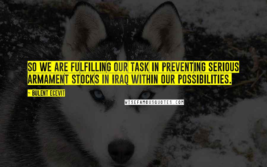 Bulent Ecevit Quotes: So we are fulfilling our task in preventing serious armament stocks in Iraq within our possibilities.