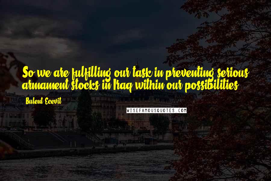 Bulent Ecevit Quotes: So we are fulfilling our task in preventing serious armament stocks in Iraq within our possibilities.