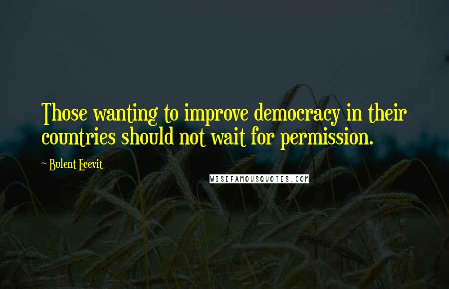 Bulent Ecevit Quotes: Those wanting to improve democracy in their countries should not wait for permission.