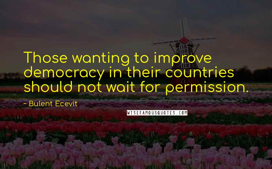 Bulent Ecevit Quotes: Those wanting to improve democracy in their countries should not wait for permission.