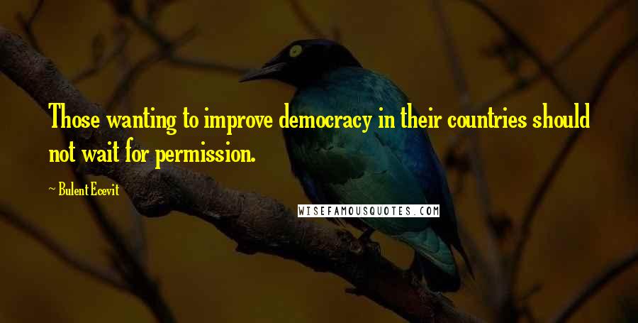 Bulent Ecevit Quotes: Those wanting to improve democracy in their countries should not wait for permission.