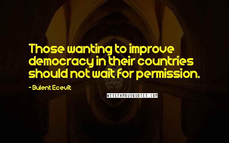 Bulent Ecevit Quotes: Those wanting to improve democracy in their countries should not wait for permission.