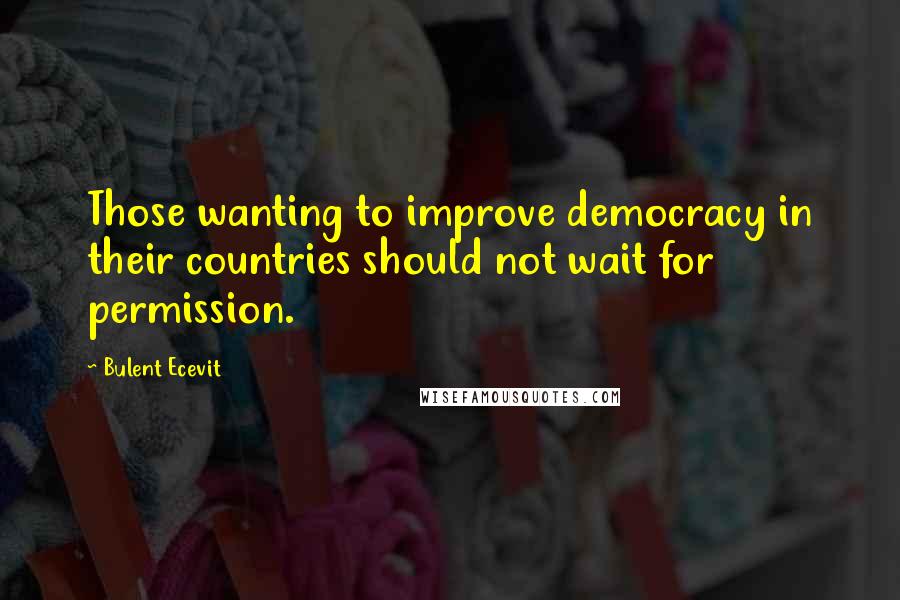 Bulent Ecevit Quotes: Those wanting to improve democracy in their countries should not wait for permission.