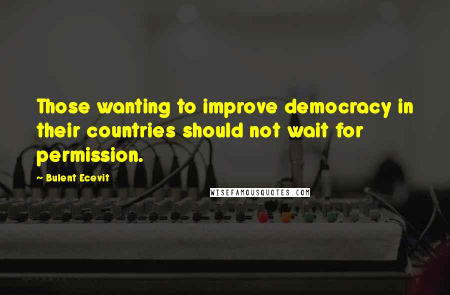 Bulent Ecevit Quotes: Those wanting to improve democracy in their countries should not wait for permission.