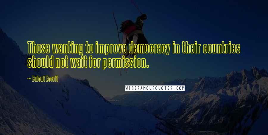 Bulent Ecevit Quotes: Those wanting to improve democracy in their countries should not wait for permission.